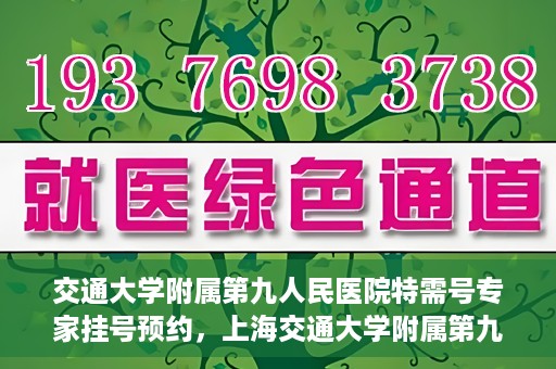 交通大学附属第九人民医院特需号专家挂号预约，上海交通大学附属第九医院特需专家挂号预约攻略