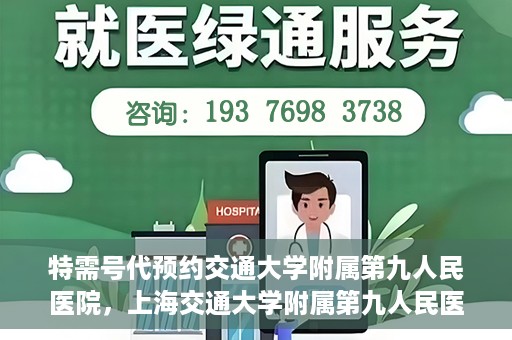 特需号代预约交通大学附属第九人民医院，上海交通大学附属第九人民医院特需号预约服务启动