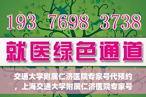 交通大学附属仁济医院专家号代预约，上海交通大学附属仁济医院专家号预约服务攻略