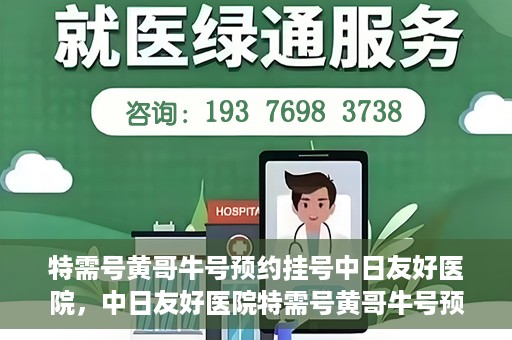 特需号黄哥牛号预约挂号中日友好医院，中日友好医院特需号黄哥牛号预约挂号服务开启