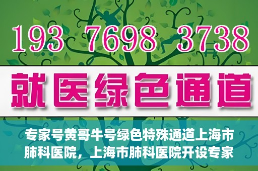 专家号黄哥牛号绿色特殊通道上海市肺科医院，上海市肺科医院开设专家号黄哥牛号绿色特殊通道助力精准医疗服务