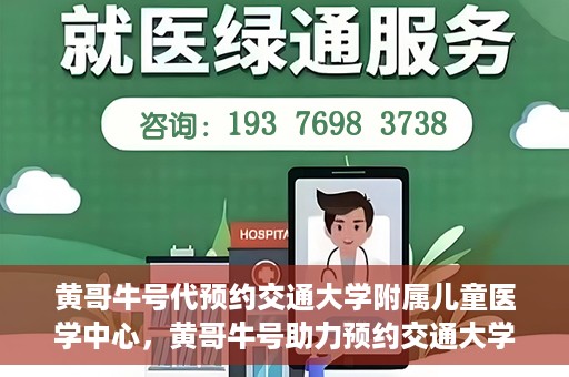 黄哥牛号代预约交通大学附属儿童医学中心，黄哥牛号助力预约交通大学附属儿童医学中心服务