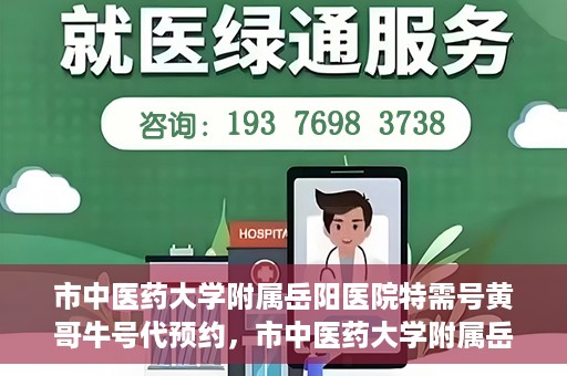 市中医药大学附属岳阳医院特需号黄哥牛号代预约，市中医药大学附属岳阳医院黄哥牛号特需预约服务解析