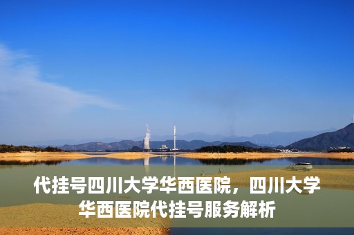 代挂号四川大学华西医院，四川大学华西医院代挂号服务解析