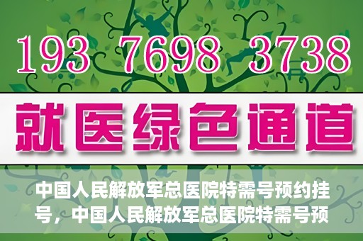 中国人民解放军总医院特需号预约挂号，中国人民解放军总医院特需号预约挂号服务详解