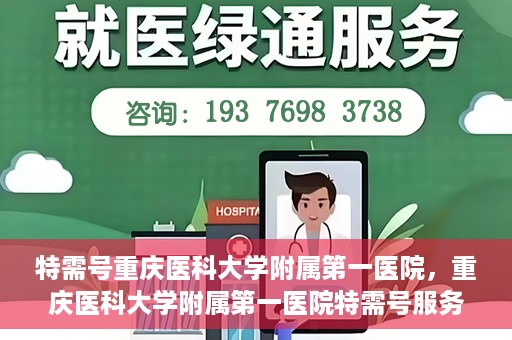 特需号重庆医科大学附属第一医院，重庆医科大学附属第一医院特需号服务详解