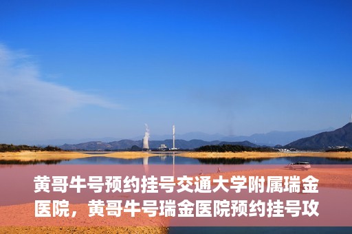 黄哥牛号预约挂号交通大学附属瑞金医院，黄哥牛号瑞金医院预约挂号攻略，交通大学附属瑞金医院挂号指南