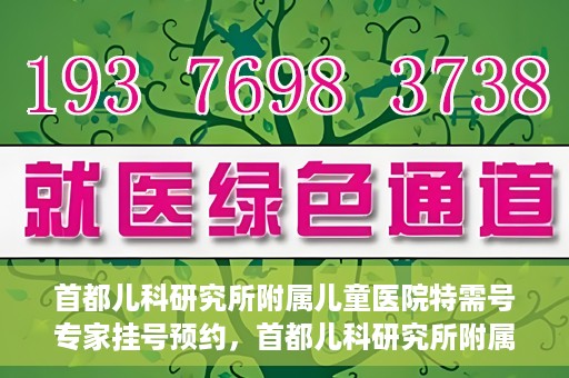 首都儿科研究所附属儿童医院特需号专家挂号预约，首都儿科研究所附属儿童医院特需号专家挂号预约攻略
