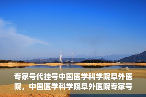 专家号代挂号中国医学科学院阜外医院，中国医学科学院阜外医院专家号代挂号服务详解