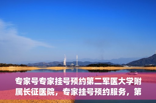 专家号专家挂号预约第二军医大学附属长征医院，专家挂号预约服务，第二军医大学长征医院权威专家号预约指南