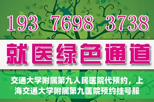 交通大学附属第九人民医院代预约，上海交通大学附属第九医院预约挂号服务指南