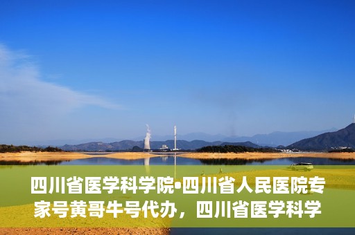 四川省医学科学院•四川省人民医院专家号黄哥牛号代办，四川省医学科学院·四川省人民医院专家号黄哥牛号预约代办服务解析