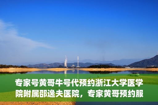 专家号黄哥牛号代预约浙江大学医学院附属邵逸夫医院，专家黄哥预约服务启动，浙江大学医学院附属邵逸夫医院开启便捷预约通道