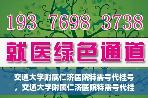 交通大学附属仁济医院特需号代挂号，交通大学附属仁济医院特需号代挂号服务解析