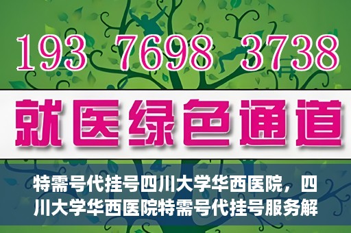 特需号代挂号四川大学华西医院，四川大学华西医院特需号代挂号服务解析