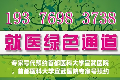 专家号代预约首都医科大学宣武医院，首都医科大学宣武医院专家号预约指南
