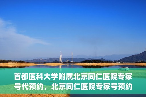 首都医科大学附属北京同仁医院专家号代预约，北京同仁医院专家号预约挂号攻略，一站式代预约服务