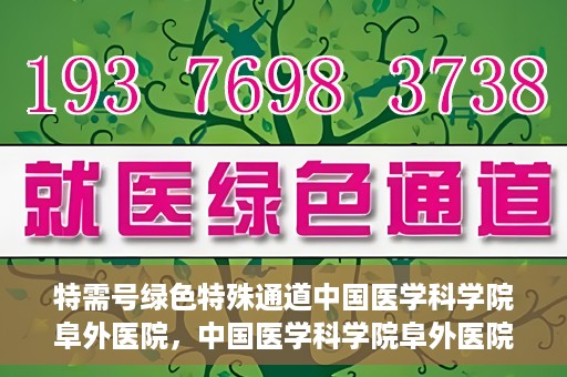 特需号绿色特殊通道中国医学科学院阜外医院，中国医学科学院阜外医院特需号绿色特殊通道，医疗服务的创新与升级