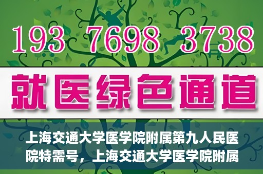 上海交通大学医学院附属第九人民医院特需号，上海交通大学医学院附属第九人民医院特需号，名医荟萃，专业诊疗新体验