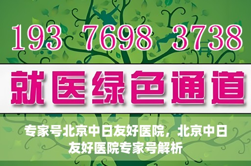 专家号北京中日友好医院，北京中日友好医院专家号解析