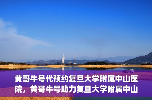 黄哥牛号代预约复旦大学附属中山医院，黄哥牛号助力复旦大学附属中山医院预约服务开启新篇章