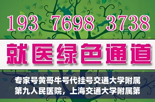 专家号黄哥牛号代挂号交通大学附属第九人民医院，上海交通大学附属第九人民医院专家号黄哥牛号代挂号解析
