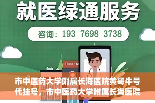市中医药大学附属长海医院黄哥牛号代挂号，市中医药大学附属长海医院黄哥牛号代挂号服务解析