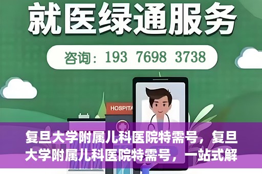 复旦大学附属儿科医院特需号，复旦大学附属儿科医院特需号，一站式解决儿童健康问题的专业之选