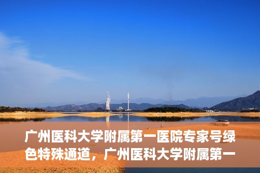 广州医科大学附属第一医院专家号绿色特殊通道，广州医科大学附属第一医院专家号绿色通道揭秘