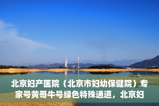 北京妇产医院（北京市妇幼保健院）专家号黄哥牛号绿色特殊通道，北京妇产医院（北京市妇幼保健院）专家号绿色通道，黄哥牛号特殊通道揭秘