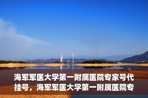 海军军医大学第一附属医院专家号代挂号，海军军医大学第一附属医院专家号预约挂号攻略