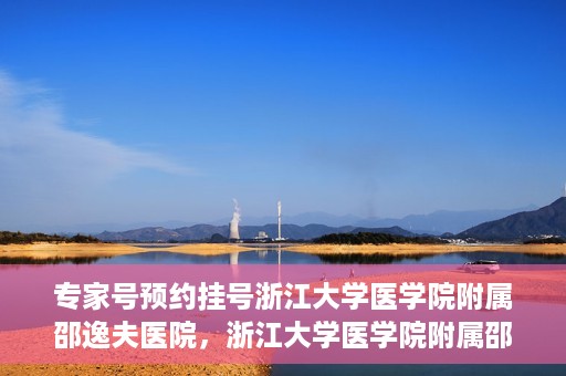 专家号预约挂号浙江大学医学院附属邵逸夫医院，浙江大学医学院附属邵逸夫医院专家号预约挂号攻略