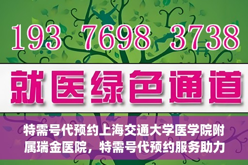 特需号代预约上海交通大学医学院附属瑞金医院，特需号代预约服务助力瑞金医院就医体验提升