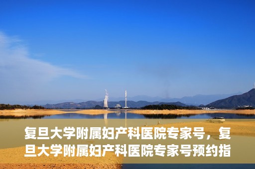 复旦大学附属妇产科医院专家号，复旦大学附属妇产科医院专家号预约指南