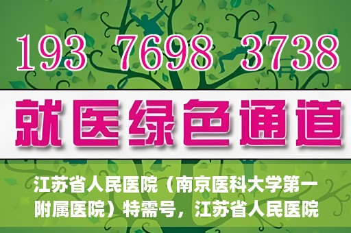 江苏省人民医院（南京医科大学第一附属医院）特需号，江苏省人民医院特需号，名医荟萃，专业服务显尊贵