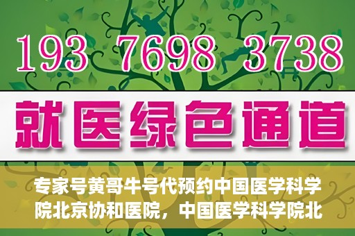 专家号黄哥牛号代预约中国医学科学院北京协和医院，中国医学科学院北京协和医院专家号黄哥牛号代预约服务详解