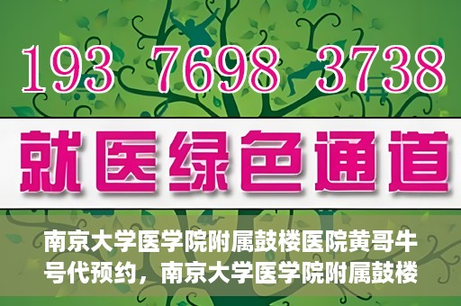 南京大学医学院附属鼓楼医院黄哥牛号代预约，南京大学医学院附属鼓楼医院黄哥牛号预约服务启动