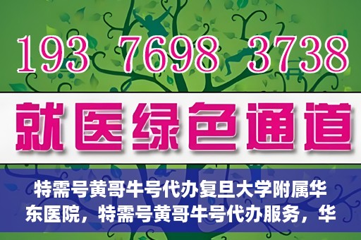 特需号黄哥牛号代办复旦大学附属华东医院，特需号黄哥牛号代办服务，华东医院权威代办体验