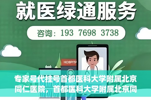 专家号代挂号首都医科大学附属北京同仁医院，首都医科大学附属北京同仁医院专家号代挂号服务解析