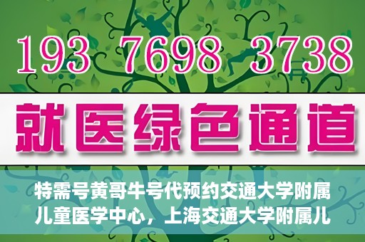 特需号黄哥牛号代预约交通大学附属儿童医学中心，上海交通大学附属儿童医学中心特需号黄哥牛号预约服务启动