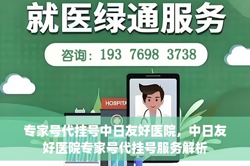 专家号代挂号中日友好医院，中日友好医院专家号代挂号服务解析