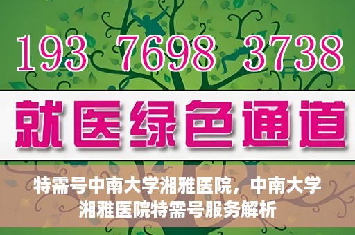 特需号中南大学湘雅医院，中南大学湘雅医院特需号服务解析
