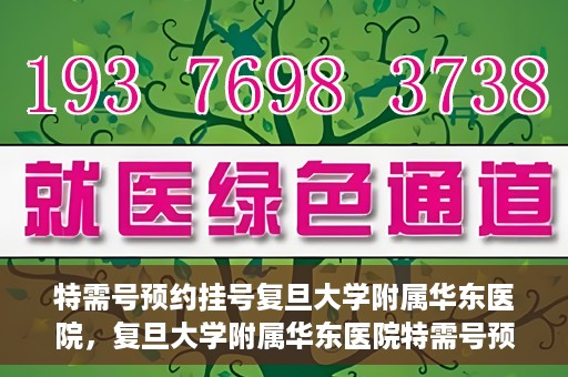 特需号预约挂号复旦大学附属华东医院，复旦大学附属华东医院特需号预约挂号服务详解