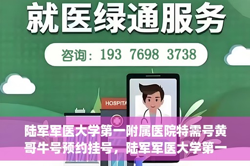 陆军军医大学第一附属医院特需号黄哥牛号预约挂号，陆军军医大学第一附属医院特需号预约挂号攻略，黄哥牛号助你轻松就医