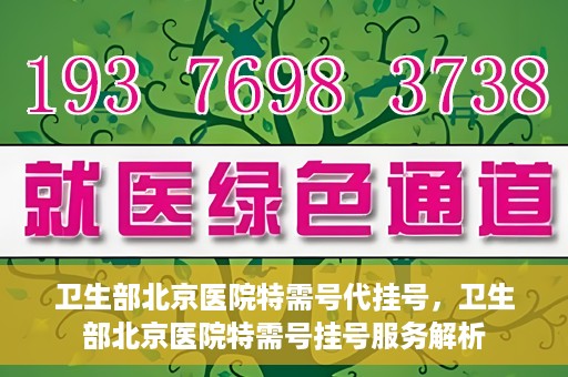 卫生部北京医院特需号代挂号，卫生部北京医院特需号挂号服务解析