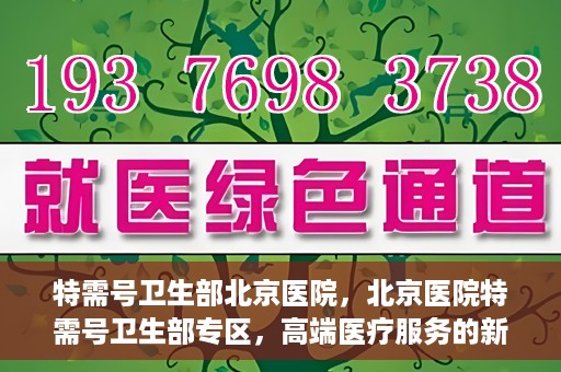 特需号卫生部北京医院，北京医院特需号卫生部专区，高端医疗服务的新窗口