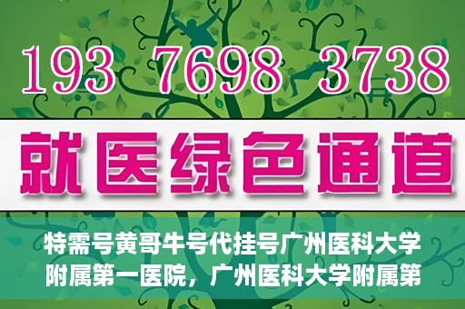 特需号黄哥牛号代挂号广州医科大学附属第一医院，广州医科大学附属第一医院特需号黄哥牛号代挂号服务解析