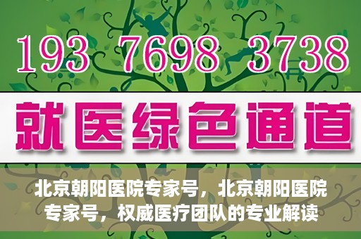 北京朝阳医院专家号，北京朝阳医院专家号，权威医疗团队的专业解读