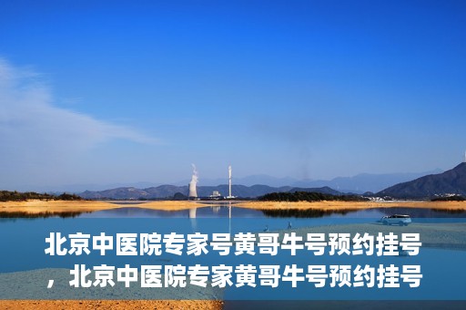 北京中医院专家号黄哥牛号预约挂号，北京中医院专家黄哥牛号预约挂号攻略，一站式解决您的健康需求
