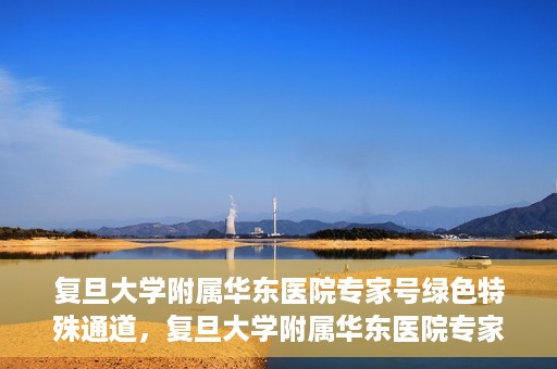 复旦大学附属华东医院专家号绿色特殊通道，复旦大学附属华东医院专家号绿色特殊通道，高效就医新选择